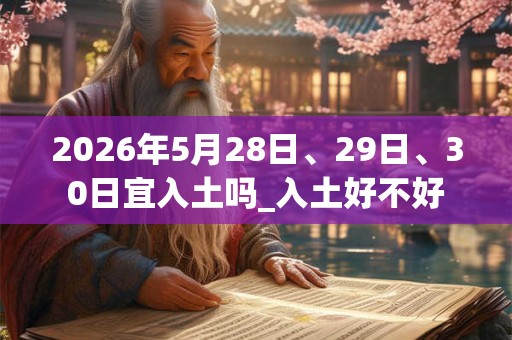 2026年5月28日、29日、30日宜入土吗_入土好不好 2026年5月28日、29日、30日宜入土吗_入土好不好