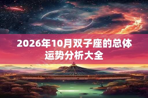 2026年10月双子座的总体运势分析大全 2026年10月双子座的总体运势分析大全