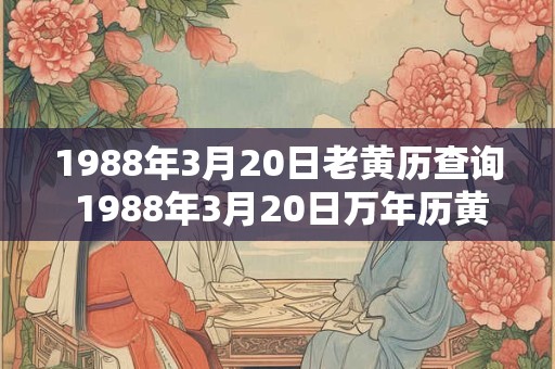 1988年3月20日老黄历查询 1988年3月20日万年历黄道吉日 1988年3月20日老黄历查询 1988年3月20日万年历黄道吉日
