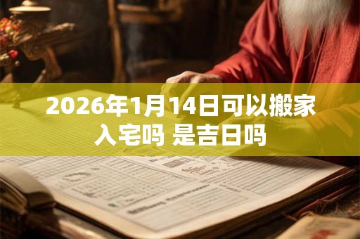 2026年1月14日可以搬家入宅吗 是吉日吗 2026年1月14日可以搬家入宅吗 是吉日吗