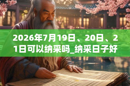 2026年7月19日、20日、21日可以纳采吗_纳采日子好吗 2026年7月19日、20日、21日可以纳采吗_纳采日子好吗