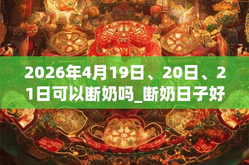 2026年4月19日、20日、21日可以断奶吗_断奶日子好吗 2026年4月19日、20日、21日可以断奶吗_断奶日子好吗