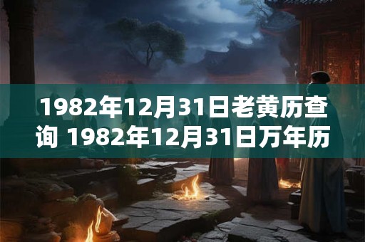 1982年12月31日老黄历查询 1982年12月31日万年历黄道吉日 1982年12月31日老黄历查询 1982年12月31日万年历黄道吉日