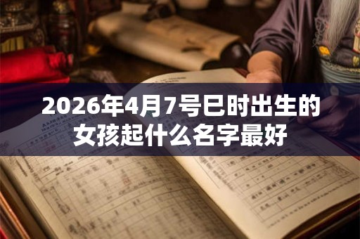 2026年4月7号巳时出生的女孩起什么名字最好