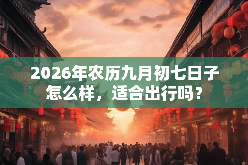 2026年农历九月初七日子怎么样，适合出行吗？