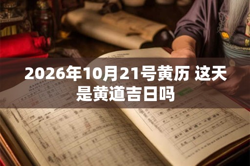 2026年10月21号黄历 这天是黄道吉日吗