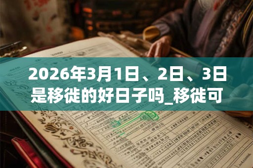 2026年3月1日、2日、3日是移徙的好日子吗_移徙可以吗 2026年3月1日、2日、3日是移徙的好日子吗_移徙可以吗