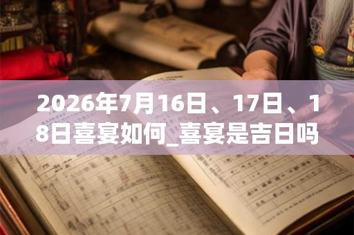 2026年7月16日、17日、18日喜宴如何_喜宴是吉日吗