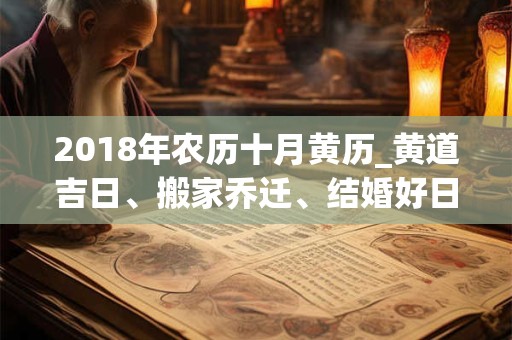 2018年农历十月黄历_黄道吉日、搬家乔迁、结婚好日子 2018年农历十月黄历_黄道吉日、搬家乔迁、结婚好日子