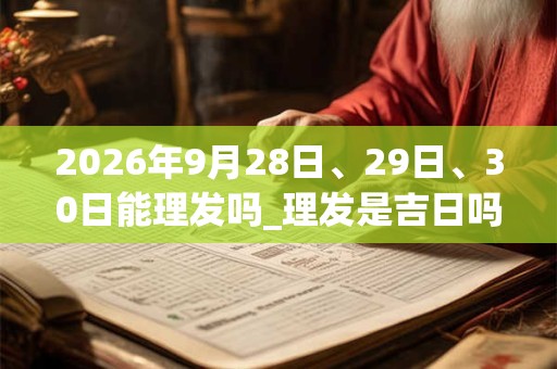 2026年9月28日、29日、30日能理发吗_理发是吉日吗 2026年9月28日、29日、30日能理发吗_理发是吉日吗