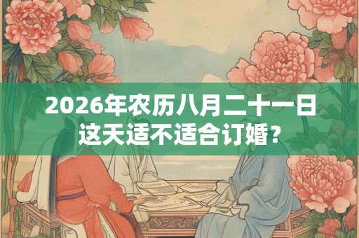 2026年农历八月二十一日这天适不适合订婚? 2026年农历八月二十一日这天适不适合订婚?