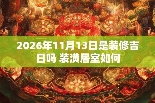 2026年11月13日是装修吉日吗 装潢居室如何 2026年11月13日是装修吉日吗 装潢居室如何