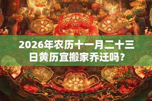 2026年农历十一月二十三日黄历宜搬家乔迁吗? 2026年农历十一月二十三日黄历宜搬家乔迁吗?