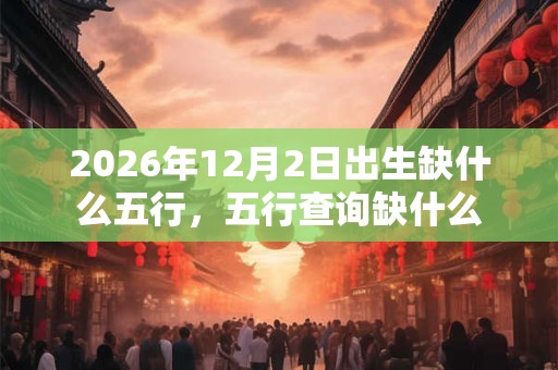 2026年12月2日出生缺什么五行，五行查询缺什么