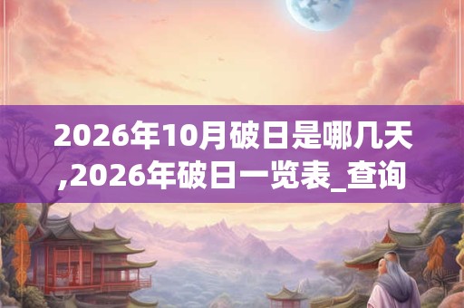 2026年10月破日是哪几天,2026年破日一览表_查询表 2026年10月破日是哪几天,2026年破日一览表_查询表