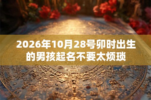 2026年10月28号卯时出生的男孩起名不要太烦琐
