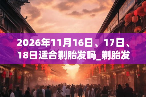 2026年11月16日、17日、18日适合剃胎发吗_剃胎发吉利吗