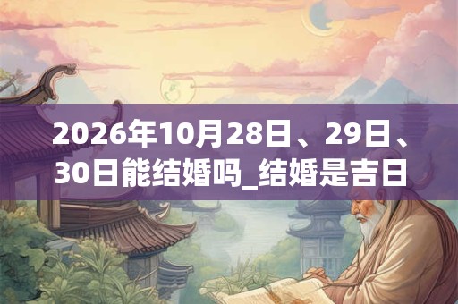 2026年10月28日、29日、30日能结婚吗_结婚是吉日吗 2026年10月28日、29日、30日能结婚吗_结婚是吉日吗