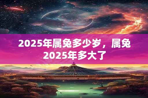 2025年属兔多少岁,属兔2025年多大了 2025年属兔多少岁,属兔2025年多大了