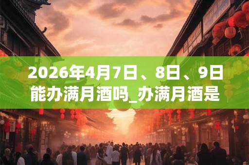 2026年4月7日、8日、9日能办满月酒吗_办满月酒是吉日吗 2026年4月7日、8日、9日能办满月酒吗_办满月酒是吉日吗