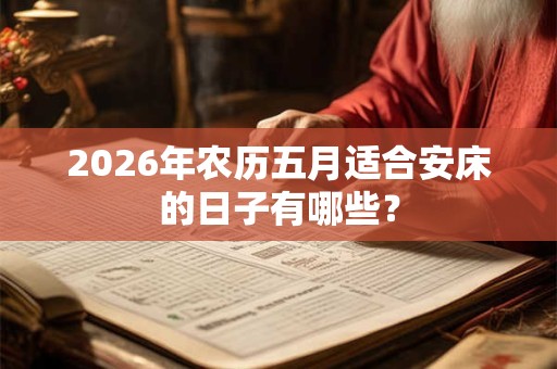 2026年农历五月适合安床的日子有哪些？