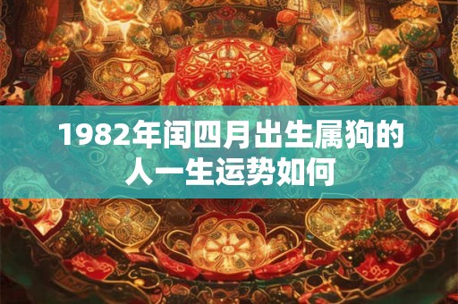 1982年闰四月出生属狗的人一生运势如何 1982年闰四月出生属狗的人一生运势如何