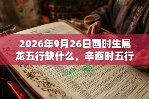 2026年9月26日酉时生属龙五行缺什么,辛酉时五行缺什么 2026年9月26日酉时生属龙五行缺什么,辛酉时五行缺什么
