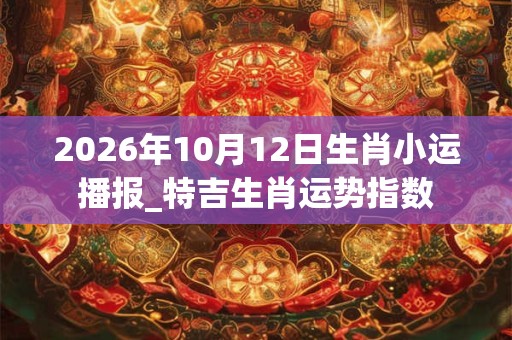 2026年10月12日生肖小运播报_特吉生肖运势指数 2026年10月12日生肖小运播报_特吉生肖运势指数