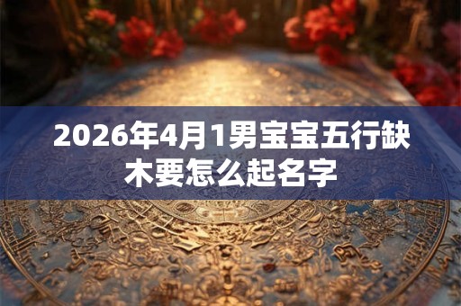 2026年4月1男宝宝五行缺木要怎么起名字