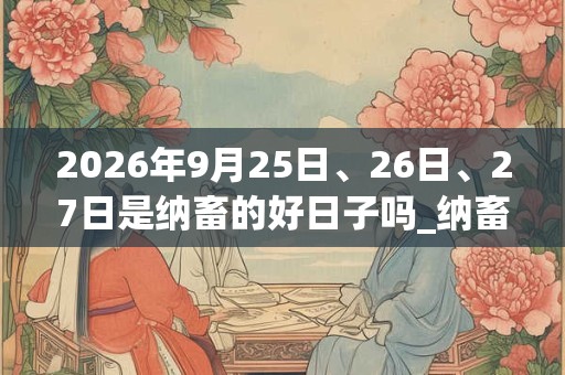 2026年9月25日、26日、27日是纳畜的好日子吗_纳畜可以吗 2026年9月25日、26日、27日是纳畜的好日子吗_纳畜可以吗