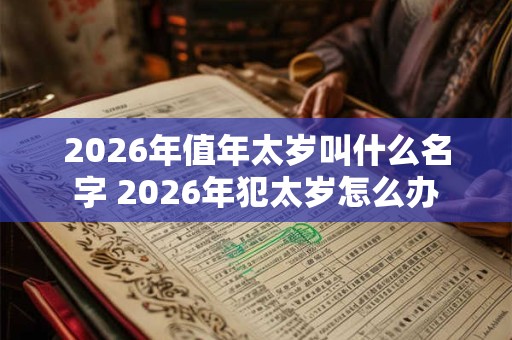 2026年值年太岁叫什么名字 2026年犯太岁怎么办 2026年值年太岁叫什么名字 2026年犯太岁怎么办