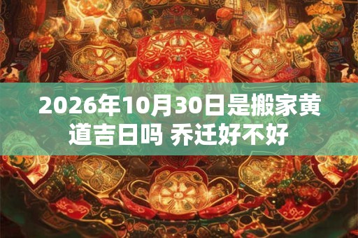 2026年10月30日是搬家黄道吉日吗 乔迁好不好 2026年10月30日是搬家黄道吉日吗 乔迁好不好