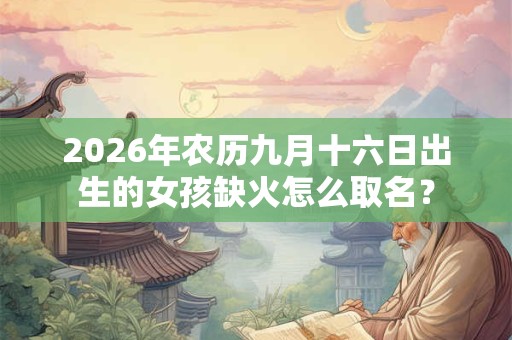 2026年农历九月十六日出生的女孩缺火怎么取名? 2026年农历九月十六日出生的女孩缺火怎么取名?