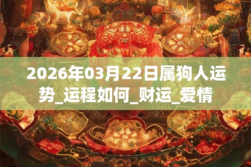 2026年03月22日属狗人运势_运程如何_财运_爱情 2026年03月22日属狗人运势_运程如何_财运_爱情