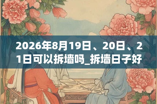 2026年8月19日、20日、21日可以拆墙吗_拆墙日子好吗
