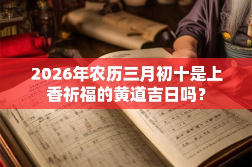 2026年农历三月初十是上香祈福的黄道吉日吗? 2026年农历三月初十是上香祈福的黄道吉日吗?