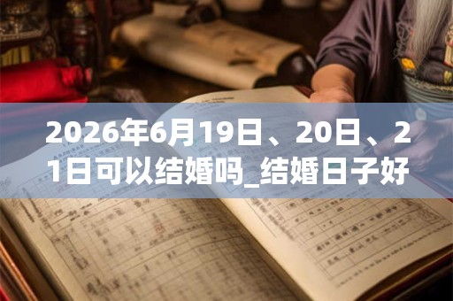 2026年6月19日、20日、21日可以结婚吗_结婚日子好吗 2026年6月19日、20日、21日可以结婚吗_结婚日子好吗