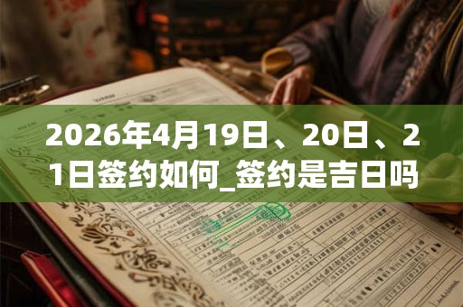 2026年4月19日、20日、21日签约如何_签约是吉日吗 2026年4月19日、20日、21日签约如何_签约是吉日吗