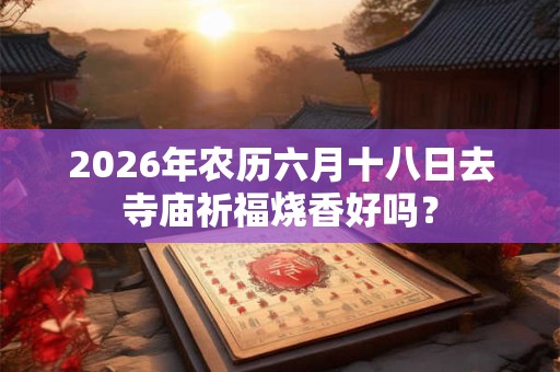 2026年农历六月十八日去寺庙祈福烧香好吗? 2026年农历六月十八日去寺庙祈福烧香好吗?