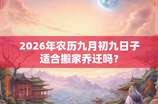 2026年农历九月初九日子适合搬家乔迁吗? 2026年农历九月初九日子适合搬家乔迁吗?