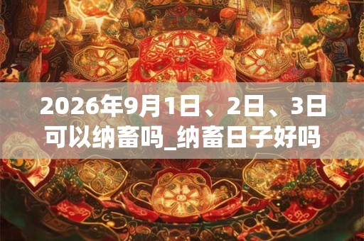 2026年9月1日、2日、3日可以纳畜吗_纳畜日子好吗 2026年9月1日、2日、3日可以纳畜吗_纳畜日子好吗