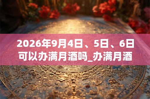 2026年9月4日、5日、6日可以办满月酒吗_办满月酒日子好吗 2026年9月4日、5日、6日可以办满月酒吗_办满月酒日子好吗