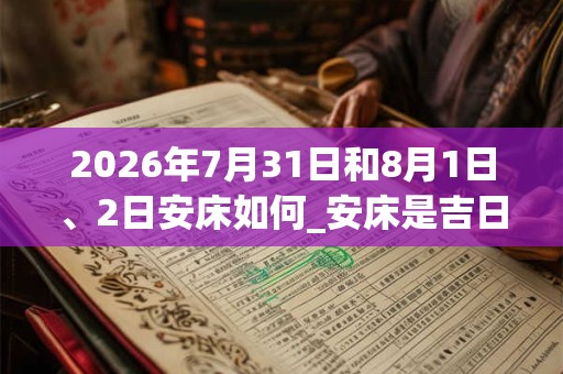 2026年7月31日和8月1日、2日安床如何_安床是吉日吗 2026年7月31日和8月1日、2日安床如何_安床是吉日吗