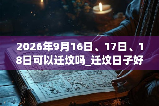 2026年9月16日、17日、18日可以迁坟吗_迁坟日子好吗