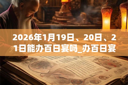 2026年1月19日、20日、21日能办百日宴吗_办百日宴是吉日吗