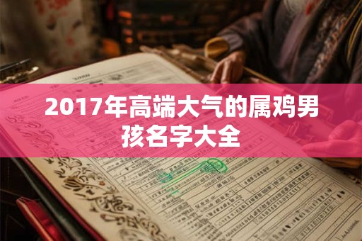 2017年高端大气的属鸡男孩名字大全 2017年高端大气的属鸡男孩名字大全