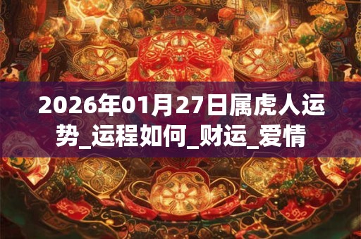 2026年01月27日属虎人运势_运程如何_财运_爱情 2026年01月27日属虎人运势_运程如何_财运_爱情
