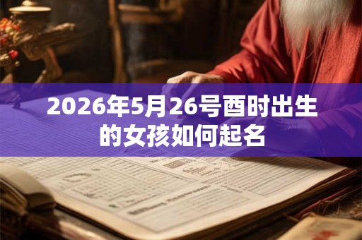 2026年5月26号酉时出生的女孩如何起名 2026年5月26号酉时出生的女孩如何起名