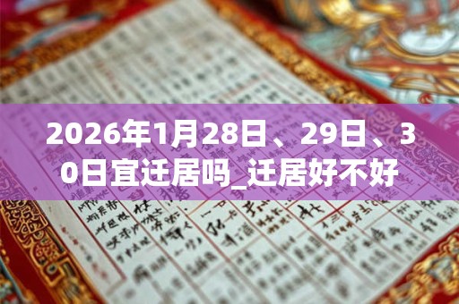 2026年1月28日、29日、30日宜迁居吗_迁居好不好 2026年1月28日、29日、30日宜迁居吗_迁居好不好
