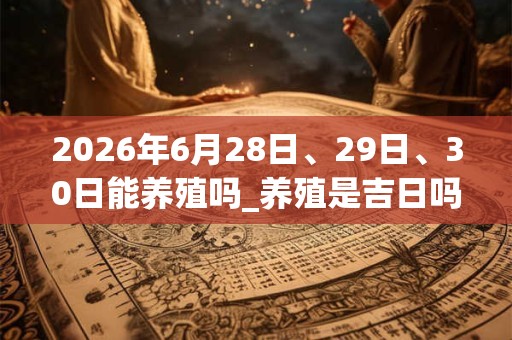 2026年6月28日、29日、30日能养殖吗_养殖是吉日吗 2026年6月28日、29日、30日能养殖吗_养殖是吉日吗